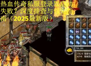 热血传奇私服登录器启动失败？深度排查与修复指南（2025最新版）