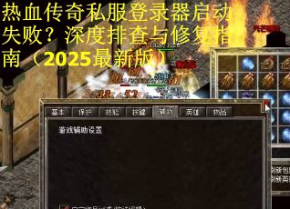 热血传奇私服登录器启动失败？深度排查与修复指南（2025最新版）