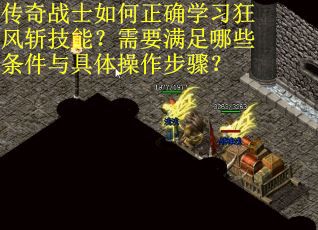 传奇战士如何正确学习狂风斩技能？需要满足哪些条件与具体操作步骤？