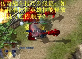 传奇战斗技巧升级篇：如何精准把控英雄技能释放时机与连招顺序？