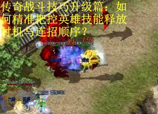 传奇战斗技巧升级篇：如何精准把控英雄技能释放时机与连招顺序？