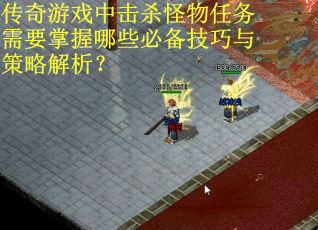 传奇游戏中击杀怪物任务需要掌握哪些必备技巧与策略解析？