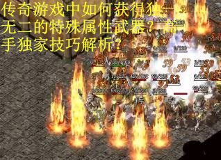 传奇游戏中如何获得独一无二的特殊属性武器？高手独家技巧解析？