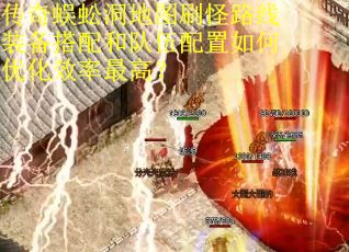 传奇蜈蚣洞地图刷怪路线装备搭配和队伍配置如何优化效率最高？
