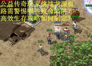 公益传奇玩家挑战龙源血路需警惕哪些致命陷阱？高效生存攻略如何制定？