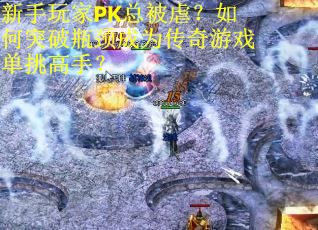 新手玩家PK总被虐？如何突破瓶颈成为传奇游戏单挑高手？