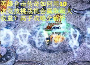英雄合击传奇如何用10次竞技挑战机会赢取最大收益？高手攻略全解析