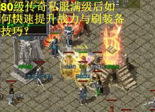 80级传奇私服满级后如何快速提升战力与刷装备技巧？