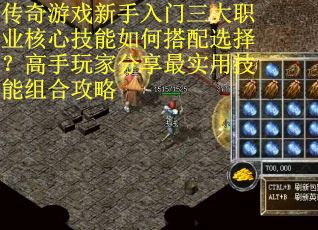 传奇游戏新手入门三大职业核心技能如何搭配选择？高手玩家分享最实用技能组合攻略