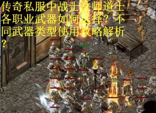 传奇私服中战士法师道士各职业武器如何选择？不同武器类型使用攻略解析？