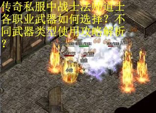 传奇私服中战士法师道士各职业武器如何选择？不同武器类型使用攻略解析？