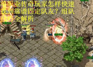 单职业传奇玩家怎样快速找到靠谱固定队友？组队技巧全解析