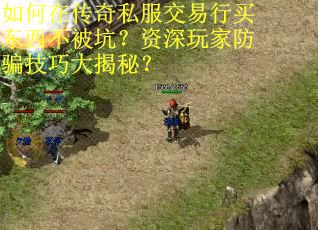 如何在传奇私服交易行买东西不被坑？资深玩家防骗技巧大揭秘？
