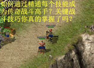 如何通过精通每个技能成为传奇战斗高手？关键战斗技巧你真的掌握了吗？
