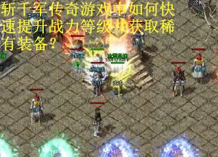 斩千军传奇游戏中如何快速提升战力等级并获取稀有装备？